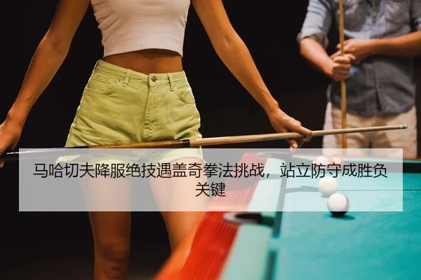 马哈切夫降服绝技遇盖奇拳法挑战，站立防守成胜负关键